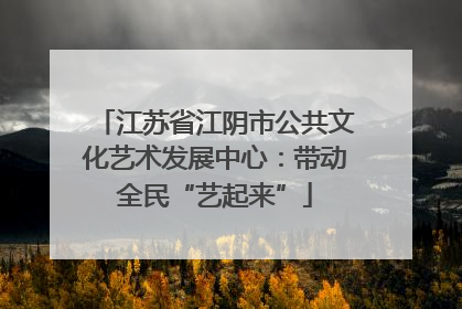 江苏省江阴市公共文化艺术发展中心：带动全民“艺起来”