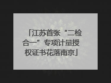 江苏首张“二检合一”专项计量授权证书花落南京