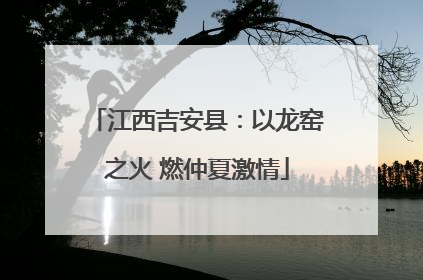 江西吉安县：以龙窑之火 燃仲夏激情