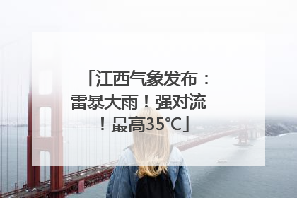 江西气象发布：雷暴大雨！强对流！最高35℃