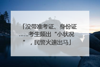 没带准考证、身份证……考生频出“小状况”，民警火速出马