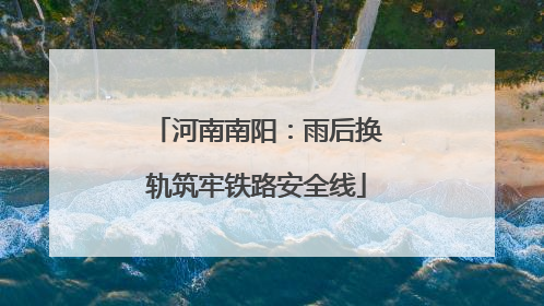 河南南阳：雨后换轨筑牢铁路安全线