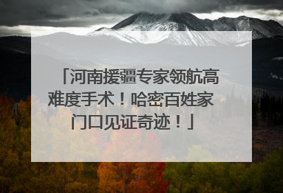 河南援疆专家领航高难度手术！哈密百姓家门口见证奇迹！
