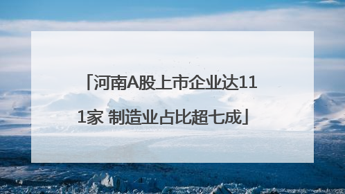 河南A股上市企业达111家 制造业占比超七成