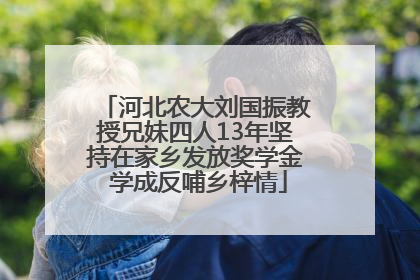 河北农大刘国振教授兄妹四人13年坚持在家乡发放奖学金 学成反哺乡梓情