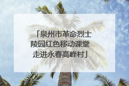 泉州市革命烈士陵园红色移动课堂走进永春高峰村