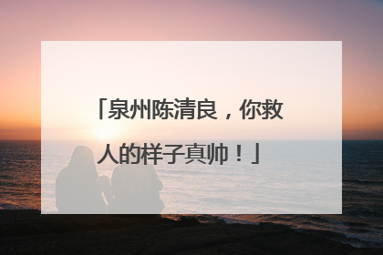 泉州陈清良，你救人的样子真帅！