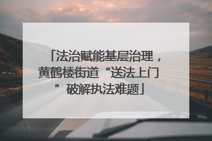 法治赋能基层治理，黄鹤楼街道“送法上门”破解执法难题