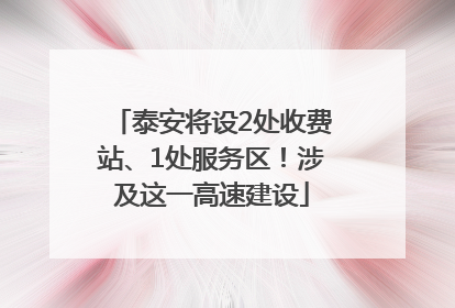 泰安将设2处收费站、1处服务区！涉及这一高速建设