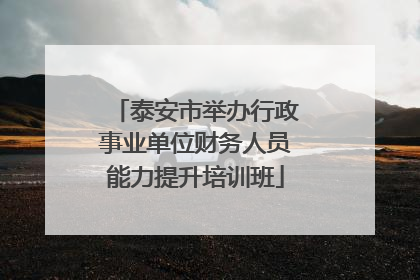 泰安市举办行政事业单位财务人员能力提升培训班