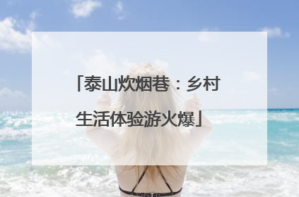 泰山炊烟巷：乡村生活体验游火爆