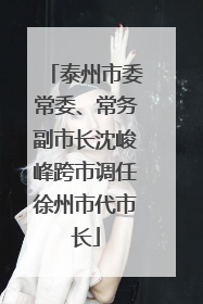泰州市委常委、常务副市长沈峻峰跨市调任徐州市代市长