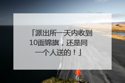 派出所一天内收到10面锦旗，还是同一个人送的！