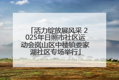 活力绽放展风采 2025年日照市社区运动会岚山区中楼镇娄家湖社区专场举行