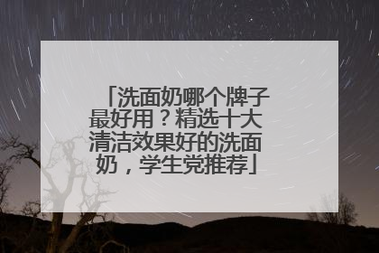 洗面奶哪个牌子最好用？精选十大清洁效果好的洗面奶，学生党推荐