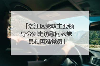 洛江区党政主要领导分别走访慰问老党员和困难党员