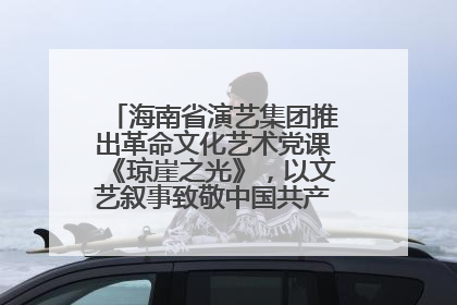 海南省演艺集团推出革命文化艺术党课《琼崖之光》,以文艺叙事致敬中国共产党成立104周年