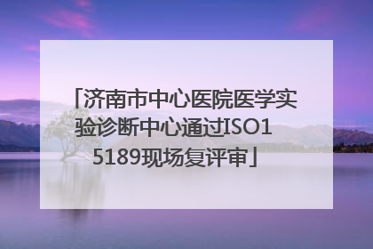 济南市中心医院医学实验诊断中心通过ISO15189现场复评审