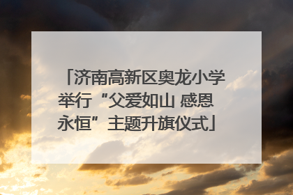 济南高新区奥龙小学举行“父爱如山 感恩永恒”主题升旗仪式