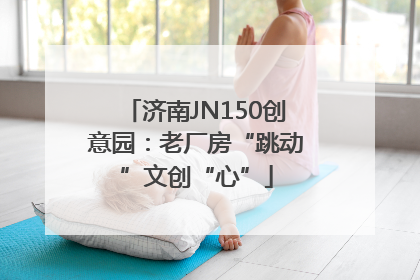 济南JN150创意园：老厂房“跳动”文创“心”