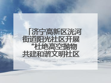 济宁高新区洸河街道阳光社区开展“杜绝高空抛物 共建和谐文明社区”宣传活动