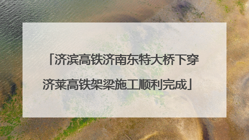 济滨高铁济南东特大桥下穿济莱高铁架梁施工顺利完成