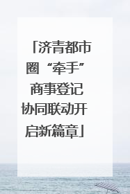 济青都市圈“牵手” 商事登记协同联动开启新篇章