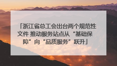 浙江省总工会出台两个规范性文件 推动服务站点从“基础保障”向“品质服务”跃升