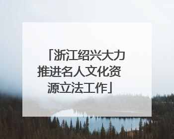 浙江绍兴大力推进名人文化资源立法工作