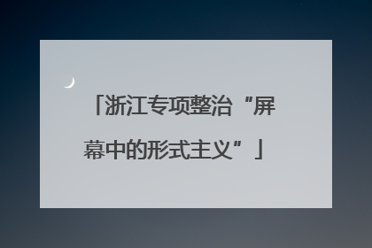 浙江专项整治“屏幕中的形式主义”