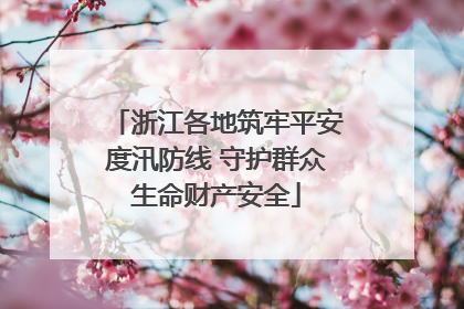 浙江各地筑牢平安度汛防线 守护群众生命财产安全