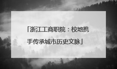 浙江工商职院：校地携手传承城市历史文脉