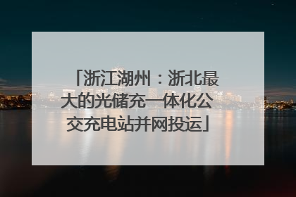 浙江湖州：浙北最大的光储充一体化公交充电站并网投运