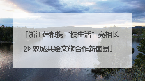 浙江莲都携“慢生活”亮相长沙 双城共绘文旅合作新图景