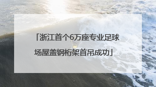 浙江首个6万座专业足球场屋盖钢桁架首吊成功