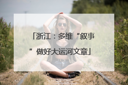 浙江：多维“叙事”做好大运河文章