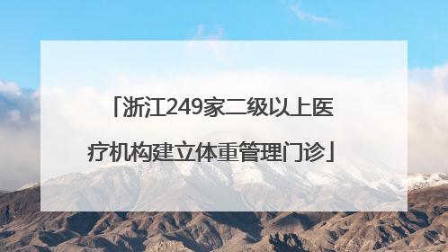 浙江249家二级以上医疗机构建立体重管理门诊