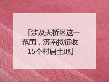 涉及天桥区这一范围，济南拟征收15个村居土地