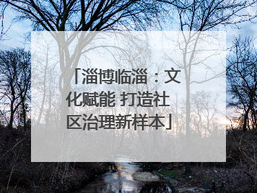 淄博临淄：文化赋能 打造社区治理新样本