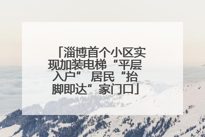 淄博首个小区实现加装电梯“平层入户” 居民“抬脚即达”家门口