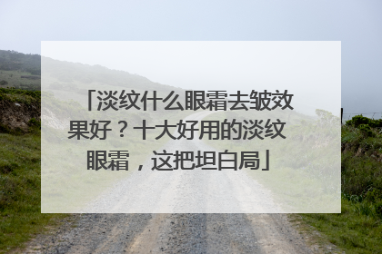 淡纹什么眼霜去皱效果好？十大好用的淡纹眼霜，这把坦白局
