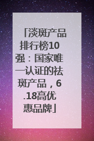 淡斑产品排行榜10强：国家唯一认证的祛斑产品，6.18高优惠品牌