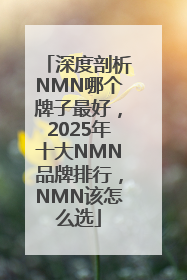 深度剖析NMN哪个牌子最好，2025年十大NMN品牌排行，NMN该怎么选