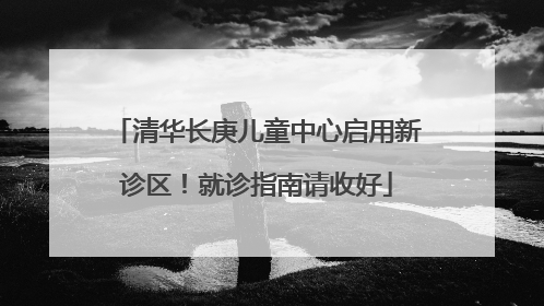 清华长庚儿童中心启用新诊区！就诊指南请收好