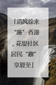 清风徐来“廉”香漫，花堤社区居民“趣”享夏至