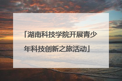 湖南科技学院开展青少年科技创新之旅活动