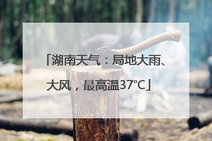 湖南天气：局地大雨、大风，最高温37℃