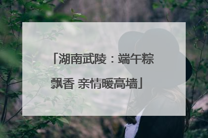 湖南武陵：端午粽飘香 亲情暖高墙