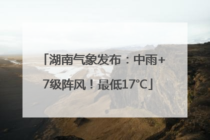 湖南气象发布：中雨+7级阵风！最低17℃