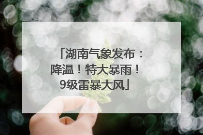 湖南气象发布：降温！特大暴雨！9级雷暴大风